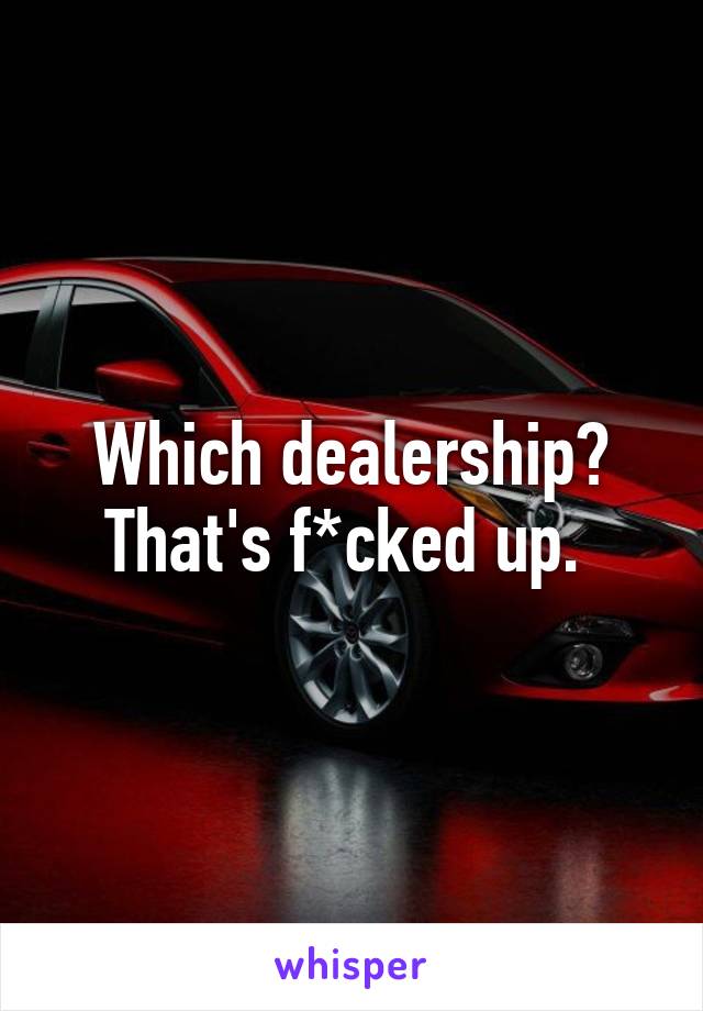 Which dealership? That's f*cked up. 