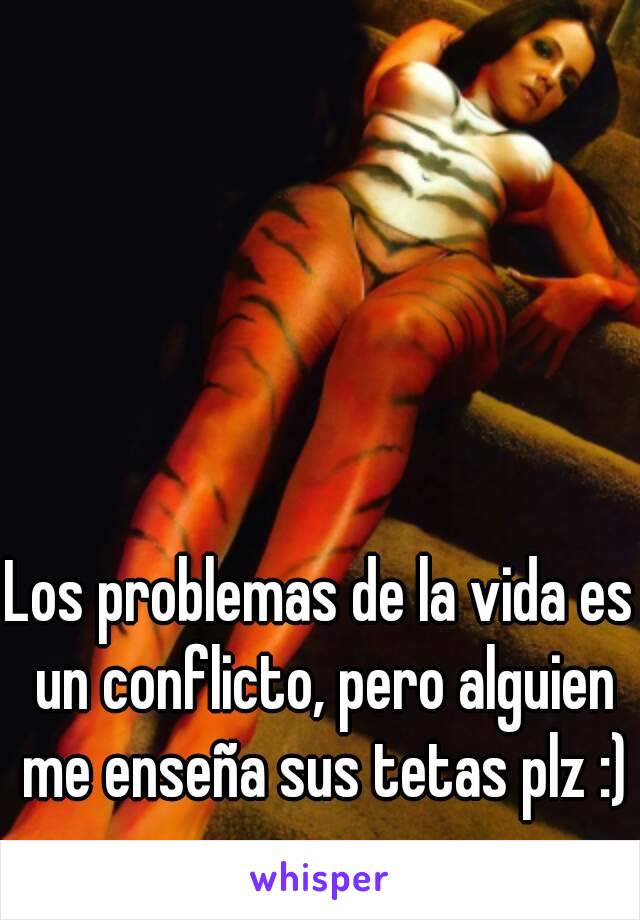 Los problemas de la vida es un conflicto, pero alguien me enseña sus tetas plz :)