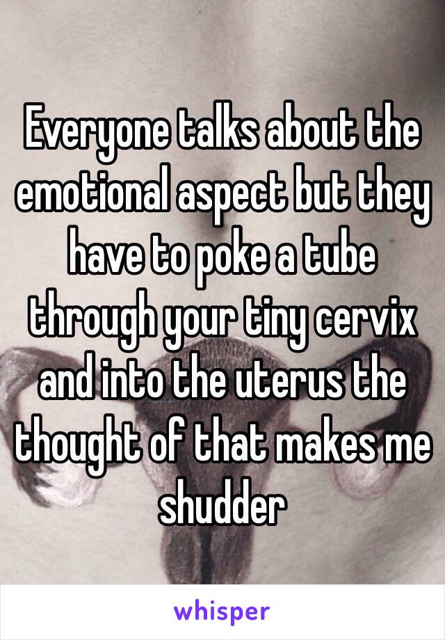 Everyone talks about the emotional aspect but they have to poke a tube through your tiny cervix and into the uterus the thought of that makes me shudder