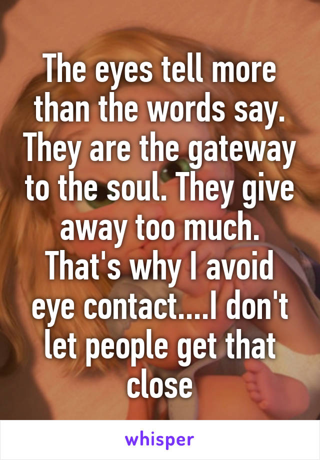 The eyes tell more than the words say. They are the gateway to the soul. They give away too much. That's why I avoid eye contact....I don't let people get that close