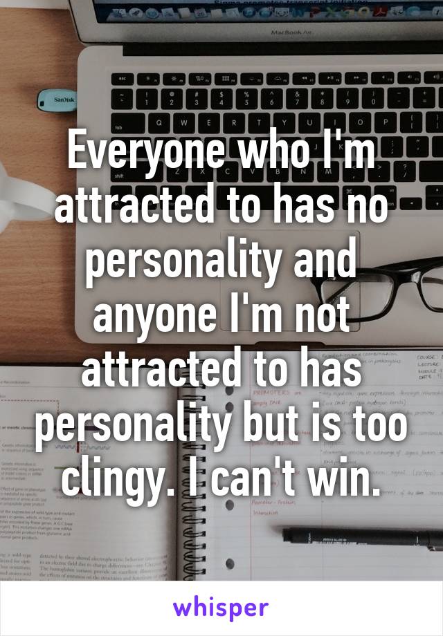 Everyone who I'm attracted to has no personality and anyone I'm not attracted to has personality but is too clingy. I can't win.