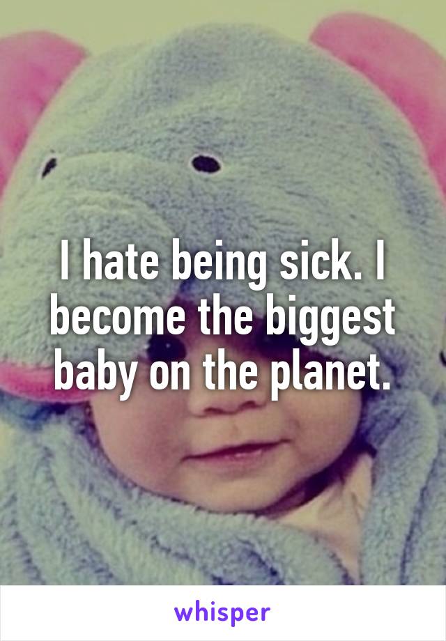 I hate being sick. I become the biggest baby on the planet.