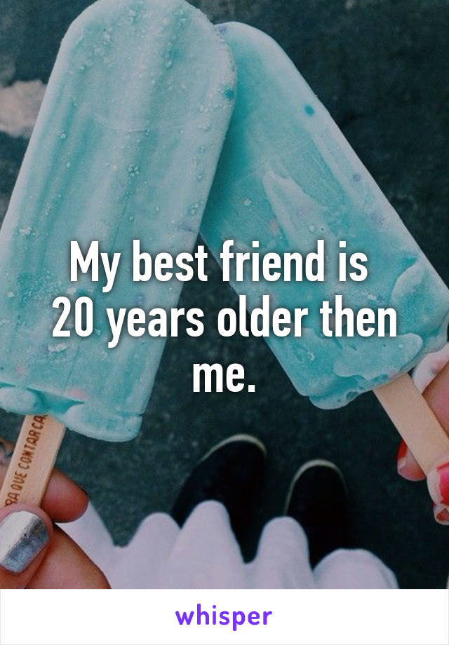 My best friend is 
20 years older then me.