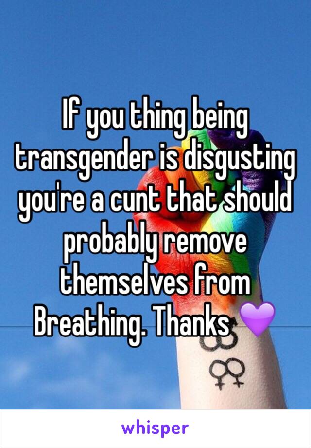 If you thing being transgender is disgusting you're a cunt that should probably remove themselves from
Breathing. Thanks 💜