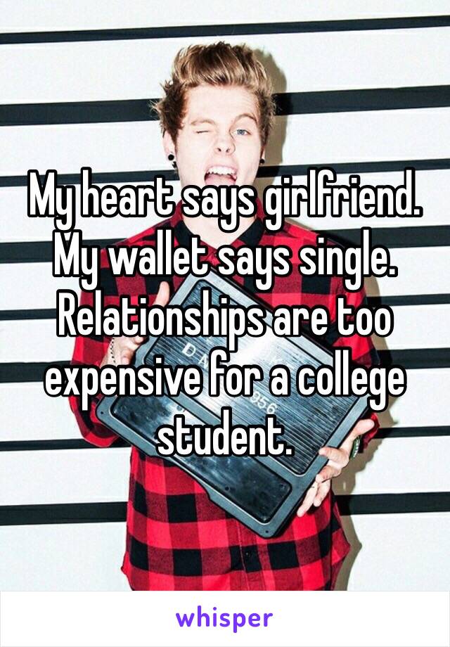 My heart says girlfriend. My wallet says single. Relationships are too expensive for a college student.