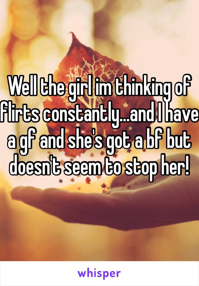 Well the girl im thinking of flirts constantly...and I have a gf and she's got a bf but doesn't seem to stop her!