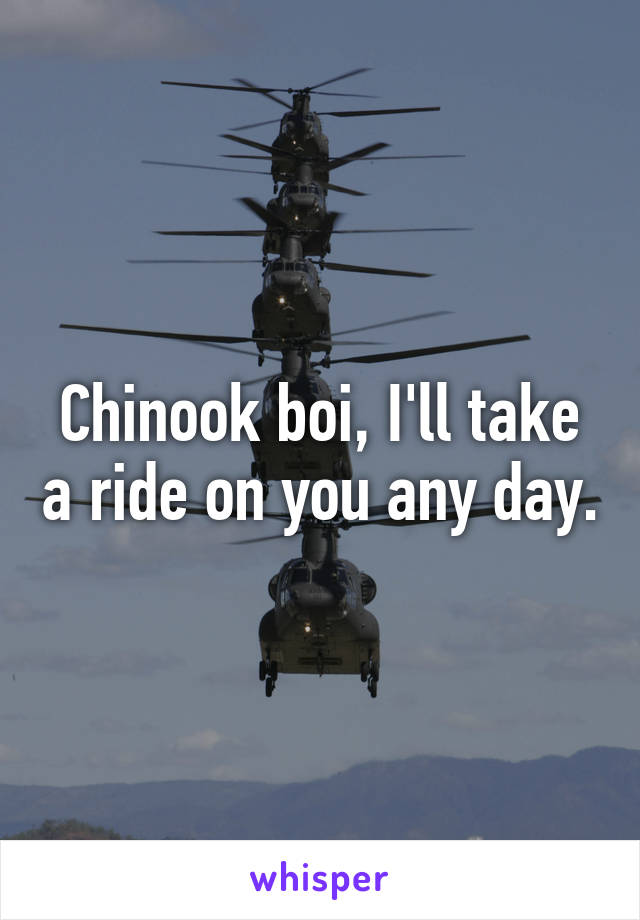 Chinook boi, I'll take a ride on you any day.