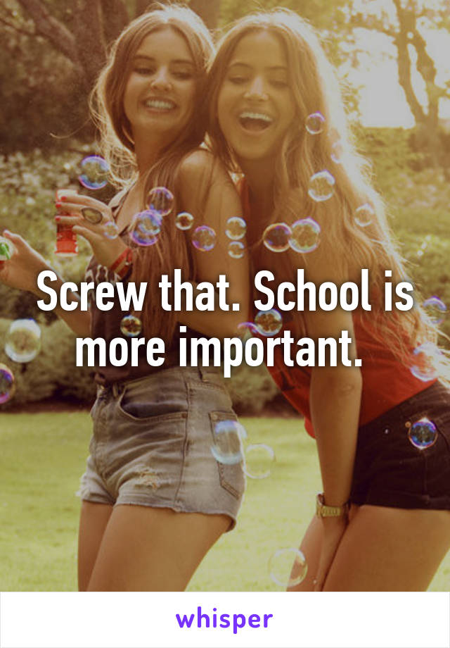 Screw that. School is more important. 