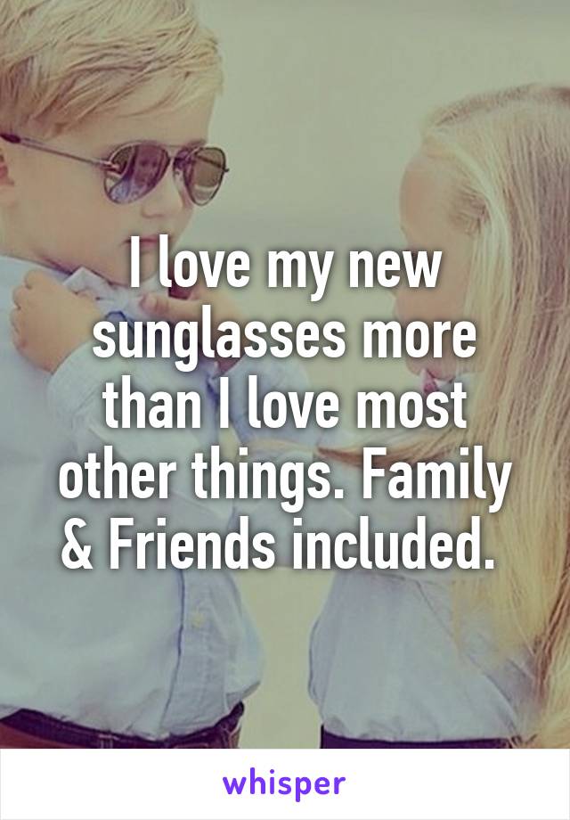 I love my new sunglasses more than I love most other things. Family & Friends included. 