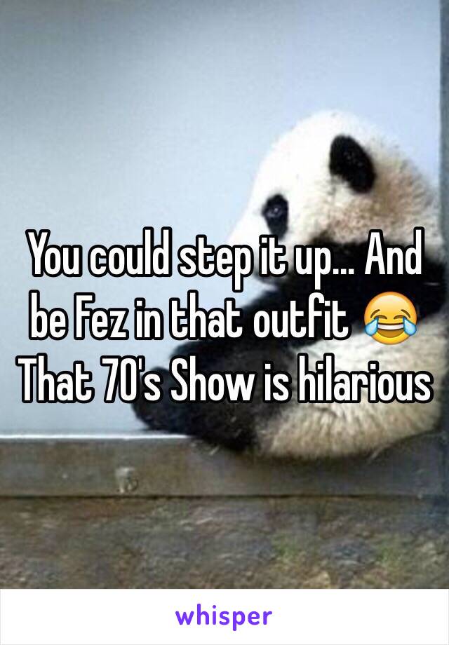 You could step it up... And be Fez in that outfit 😂 That 70's Show is hilarious 