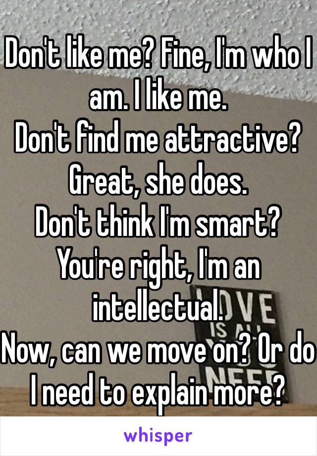 Don't like me? Fine, I'm who I am. I like me. 
Don't find me attractive? Great, she does. 
Don't think I'm smart? You're right, I'm an intellectual. 
Now, can we move on? Or do I need to explain more? 