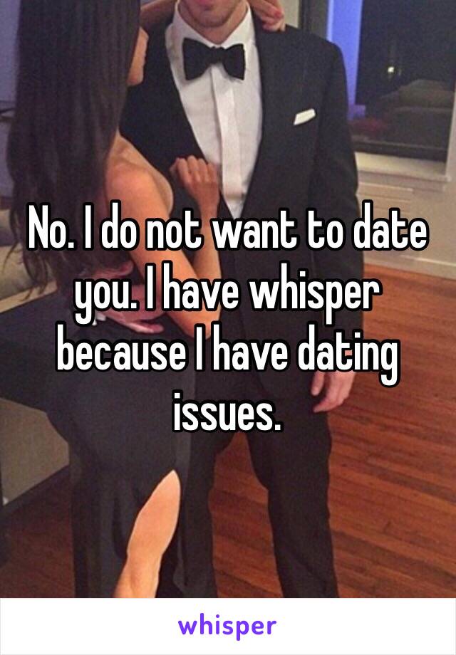 No. I do not want to date you. I have whisper because I have dating issues. 