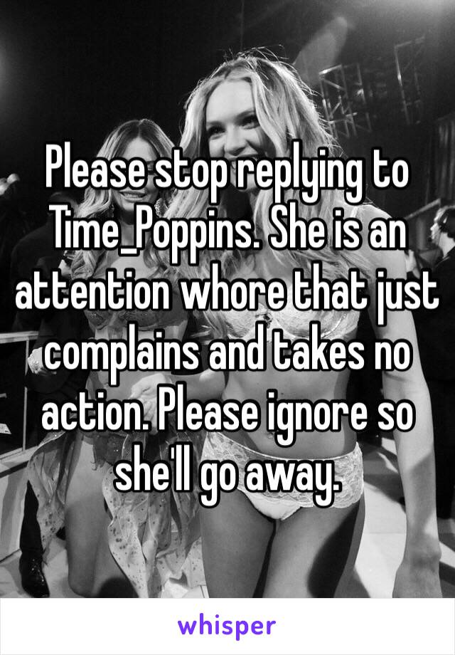 Please stop replying to Time_Poppins. She is an attention whore that just complains and takes no action. Please ignore so she'll go away.