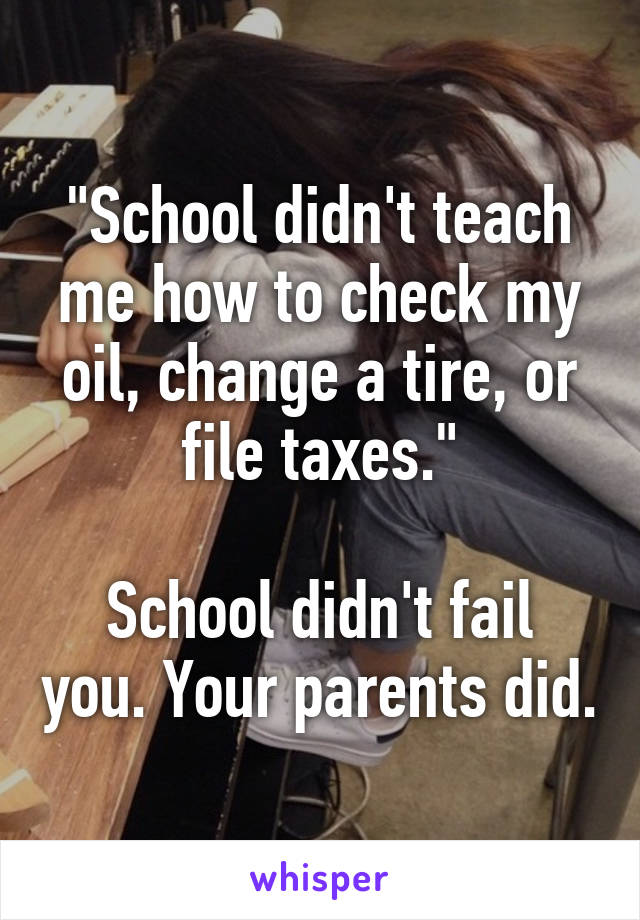 "School didn't teach me how to check my oil, change a tire, or file taxes."

School didn't fail you. Your parents did.