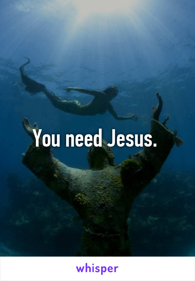 You need Jesus. 