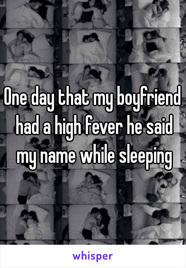 One day that my boyfriend had a high fever he said my name while sleeping