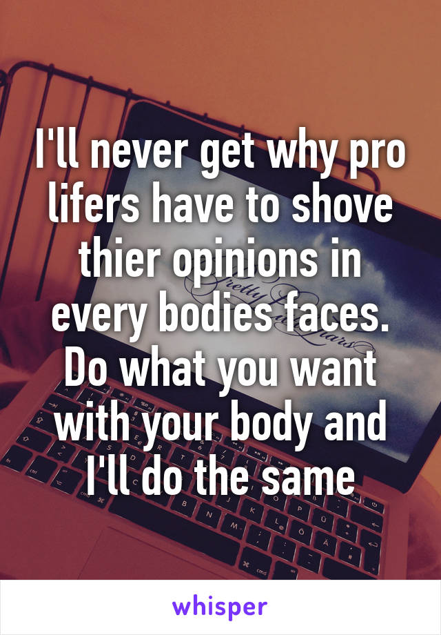 I'll never get why pro lifers have to shove thier opinions in every bodies faces. Do what you want with your body and I'll do the same