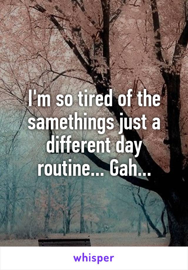 I'm so tired of the samethings just a different day routine... Gah...