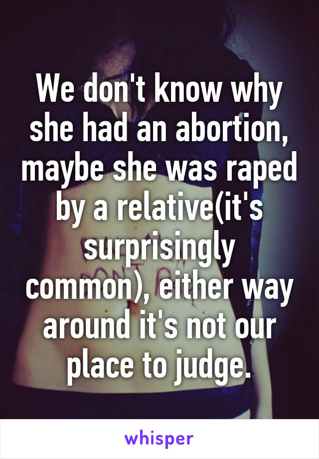 We don't know why she had an abortion, maybe she was raped by a relative(it's surprisingly common), either way around it's not our place to judge.