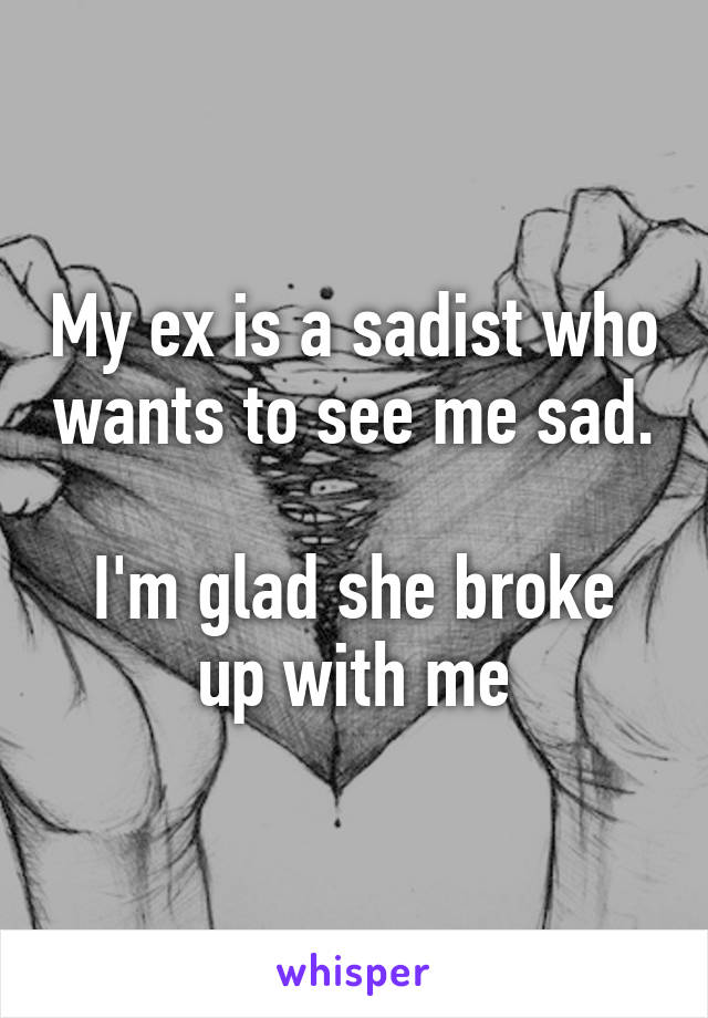 My ex is a sadist who wants to see me sad. 
I'm glad she broke up with me