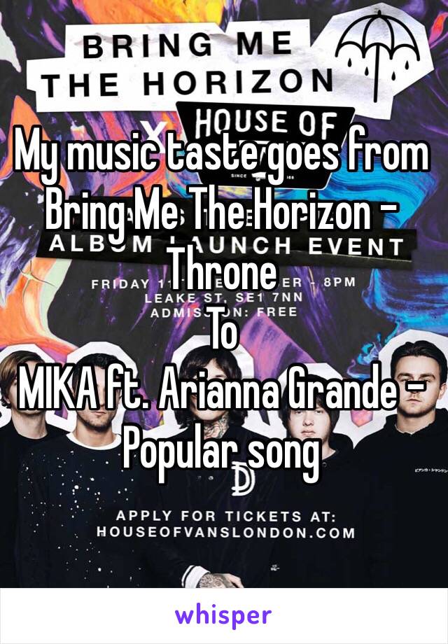 My music taste goes from 
Bring Me The Horizon - Throne 
To
MIKA ft. Arianna Grande -Popular song 