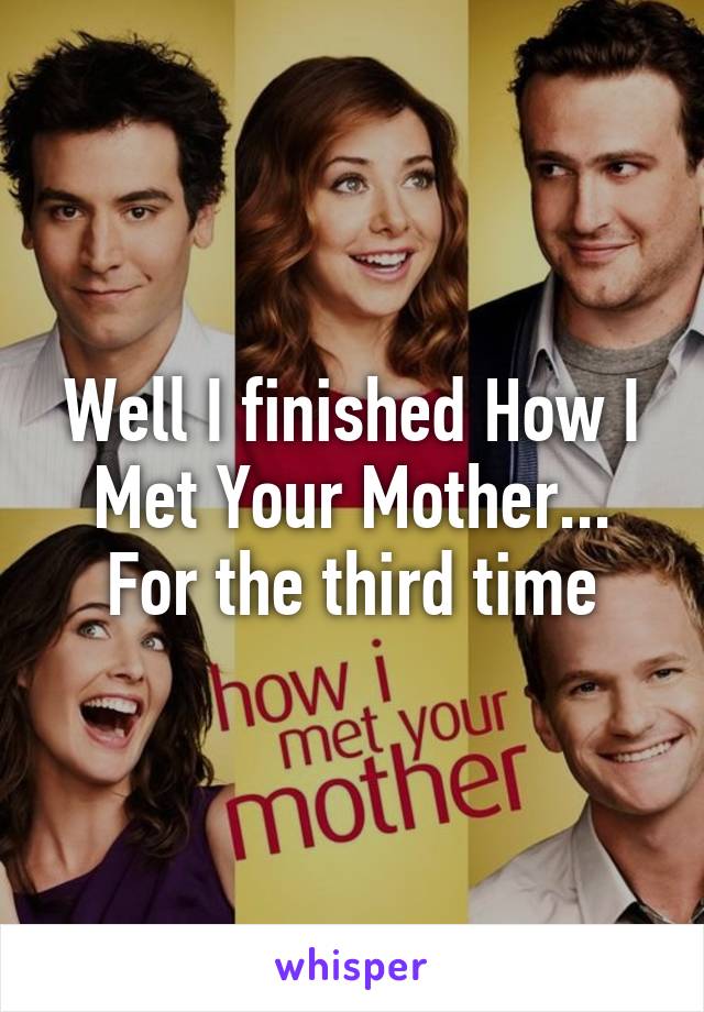 Well I finished How I Met Your Mother... For the third time