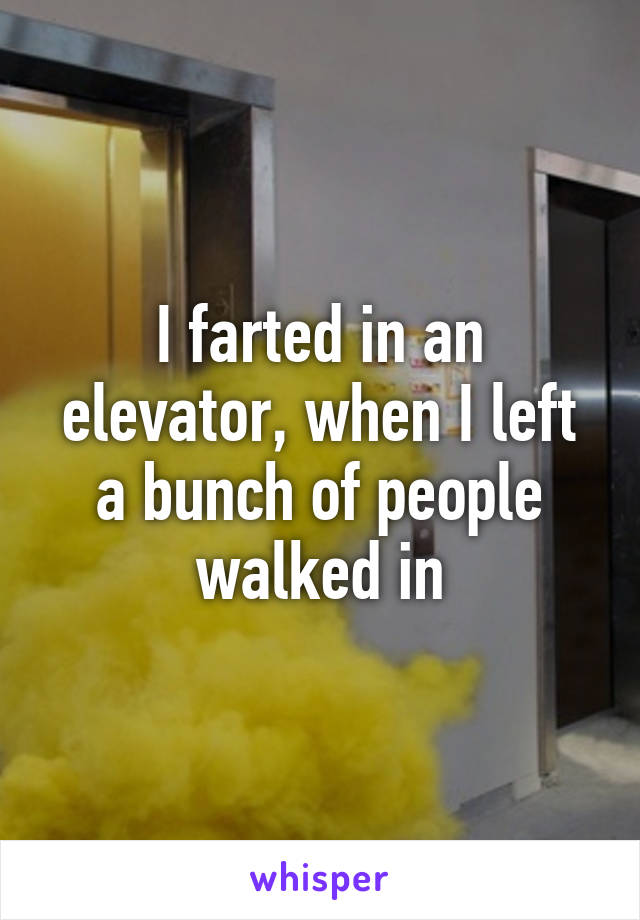 I farted in an elevator, when I left a bunch of people walked in