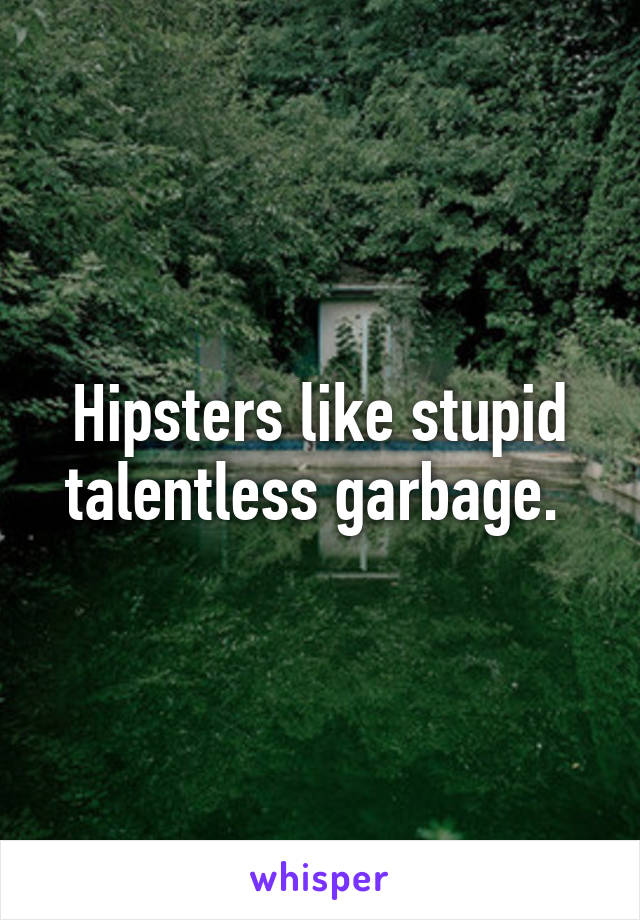 Hipsters like stupid talentless garbage. 