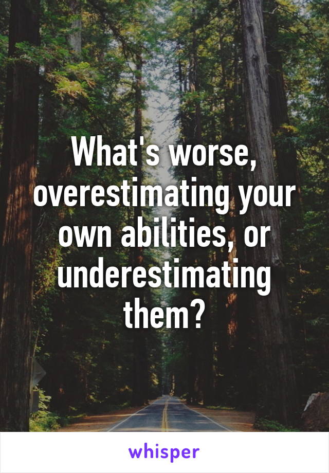 What's worse, overestimating your own abilities, or underestimating them?