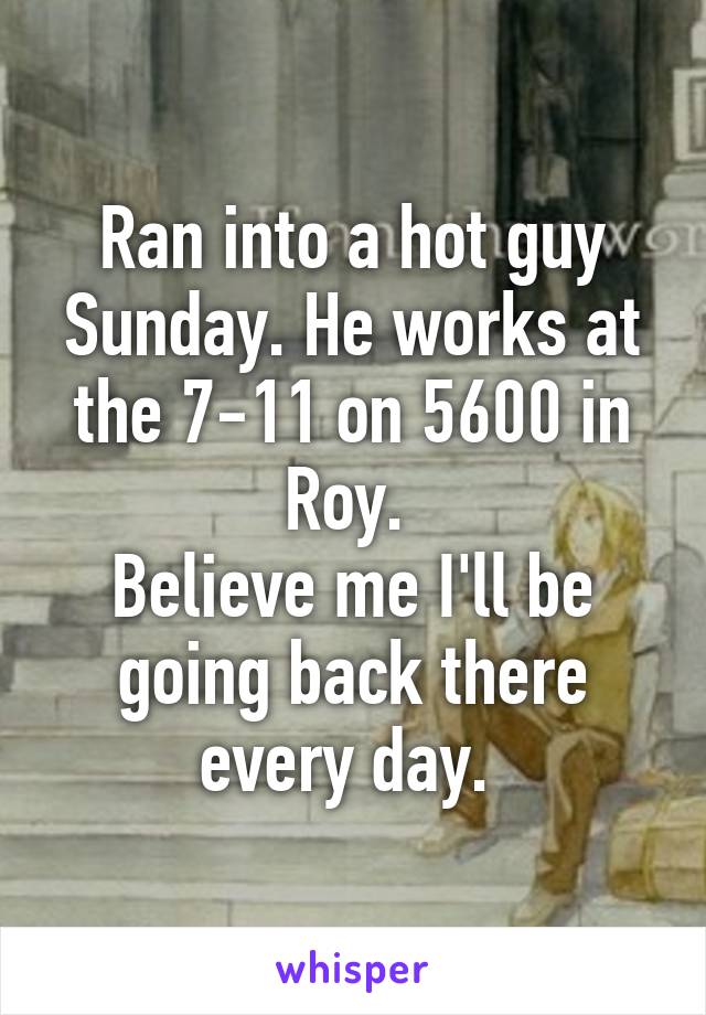 Ran into a hot guy Sunday. He works at the 7-11 on 5600 in Roy. 
Believe me I'll be going back there every day. 