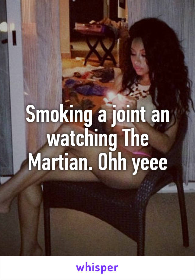 Smoking a joint an watching The Martian. Ohh yeee