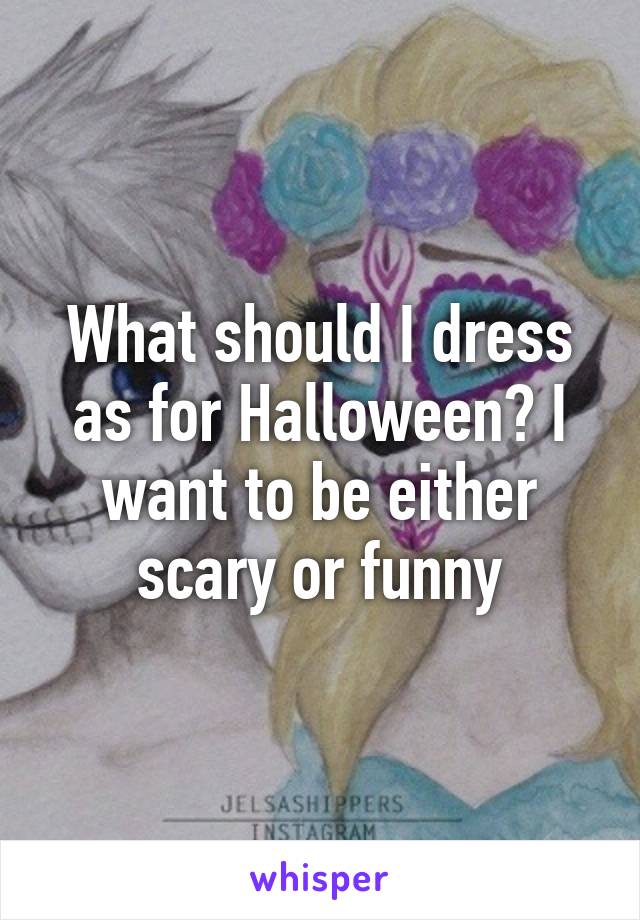 What should I dress as for Halloween? I want to be either scary or funny