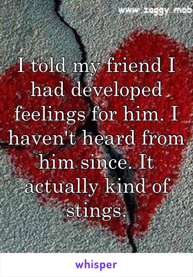 I told my friend I had developed feelings for him. I haven't heard from him since. It actually kind of stings. 