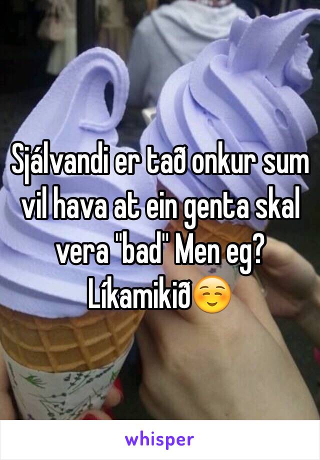 Sjálvandi er tað onkur sum vil hava at ein genta skal vera "bad" Men eg? Líkamikið☺️