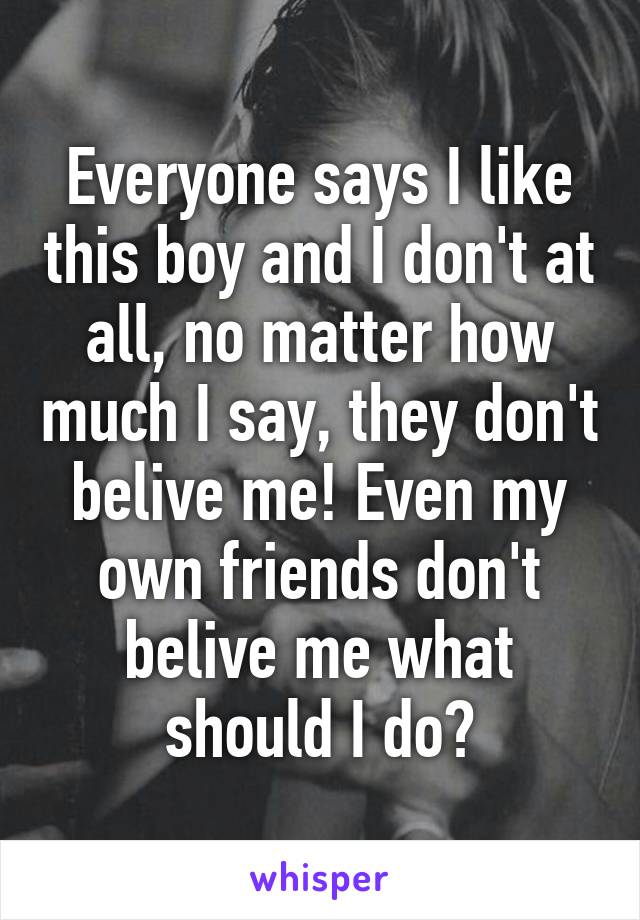 Everyone says I like this boy and I don't at all, no matter how much I say, they don't belive me! Even my own friends don't belive me what should I do?