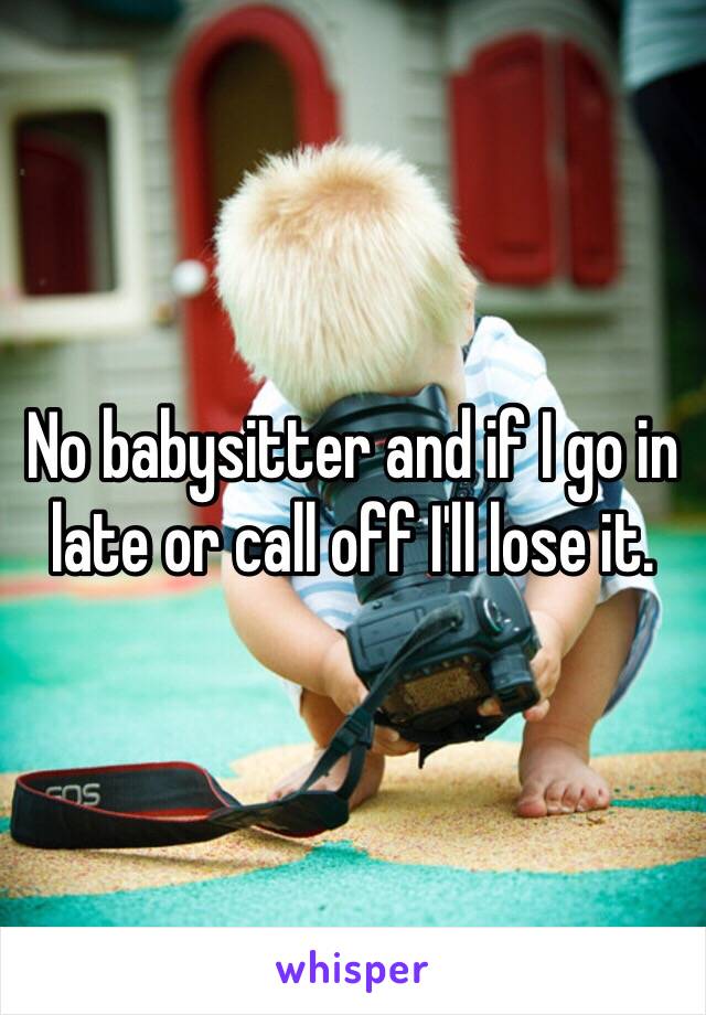 No babysitter and if I go in late or call off I'll lose it.