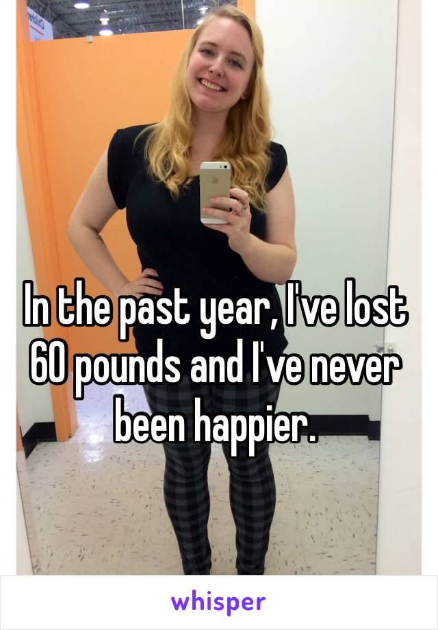 In the past year, I've lost 60 pounds and I've never been happier.