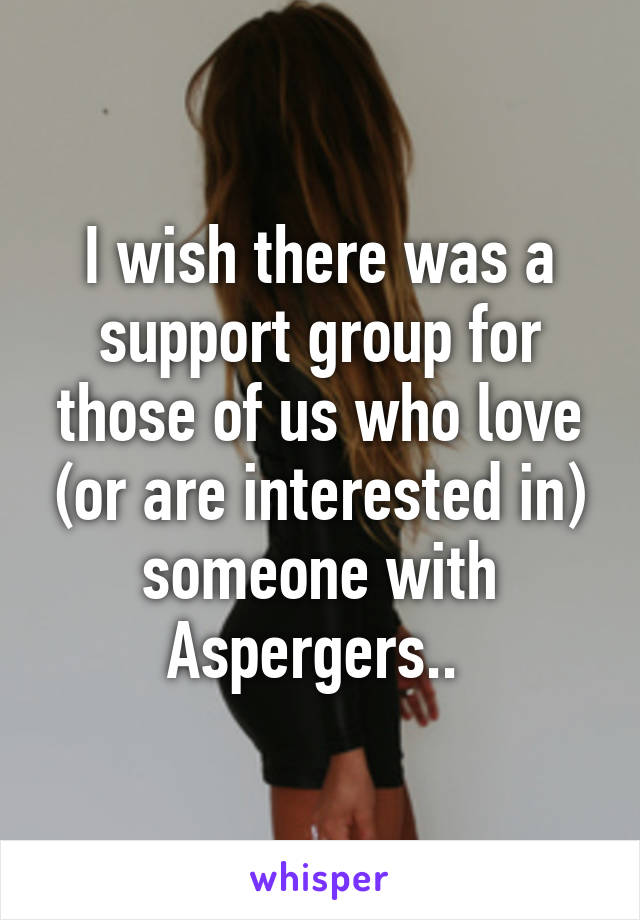 I wish there was a support group for those of us who love (or are interested in) someone with Aspergers.. 