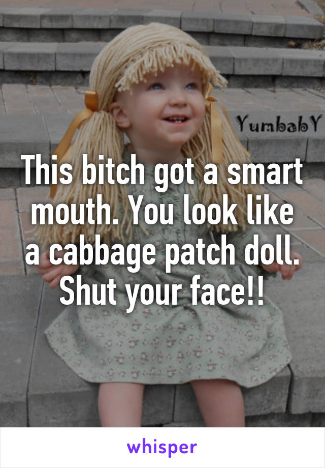 This bitch got a smart mouth. You look like a cabbage patch doll. Shut your face!!