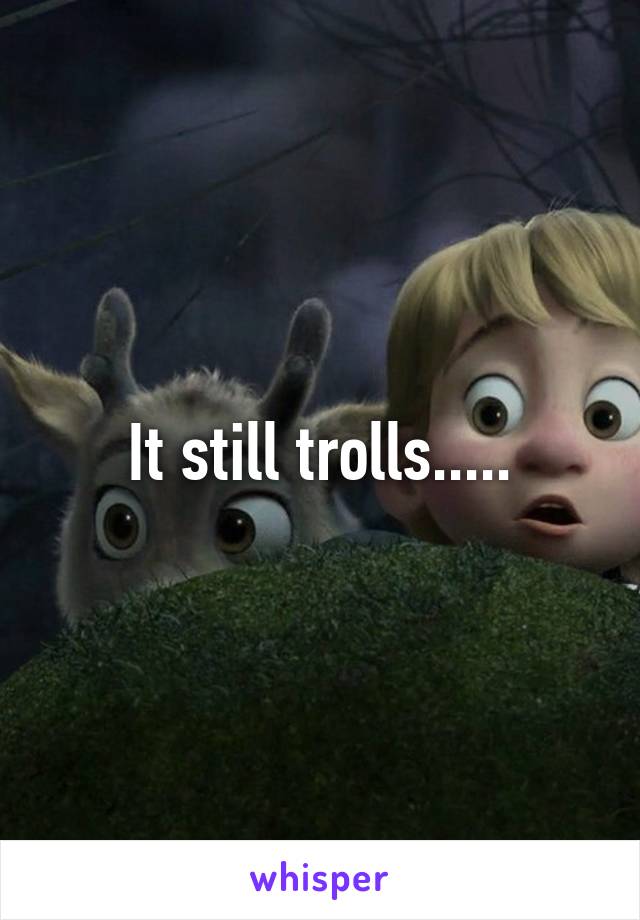 It still trolls.....