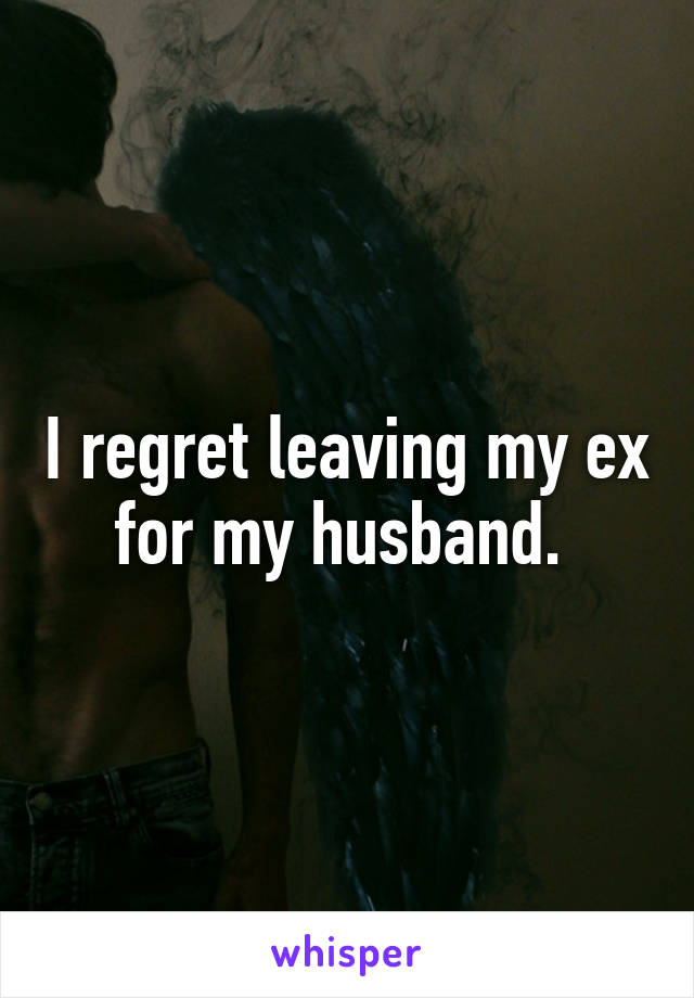 I regret leaving my ex for my husband. 