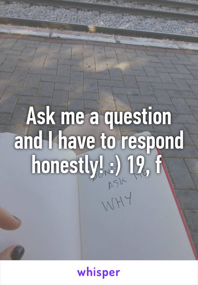 Ask me a question and I have to respond honestly! :) 19, f 