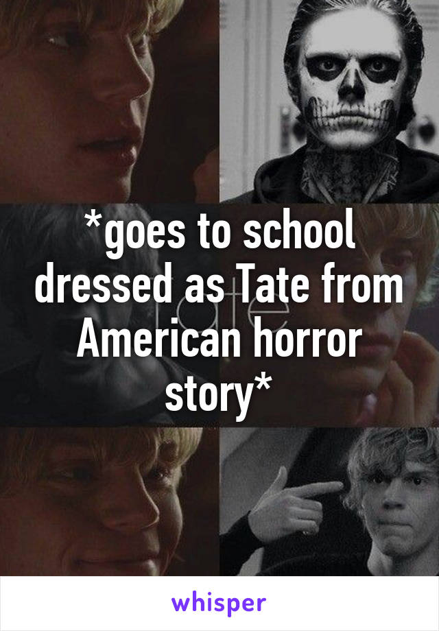 *goes to school dressed as Tate from American horror story*