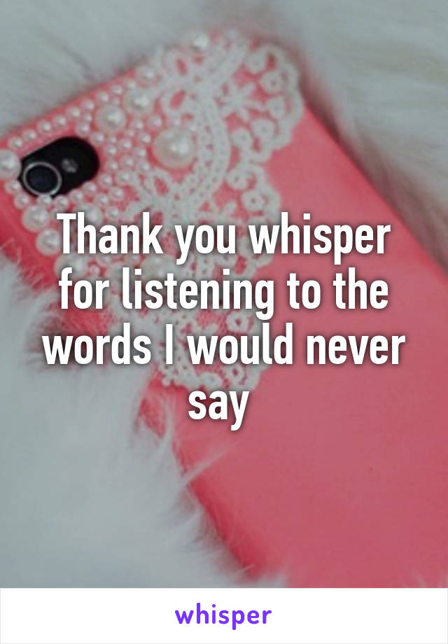 Thank you whisper for listening to the words I would never say 