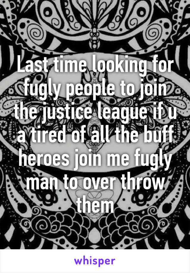 Last time looking for fugly people to join the justice league if u a tired of all the buff heroes join me fugly man to over throw them