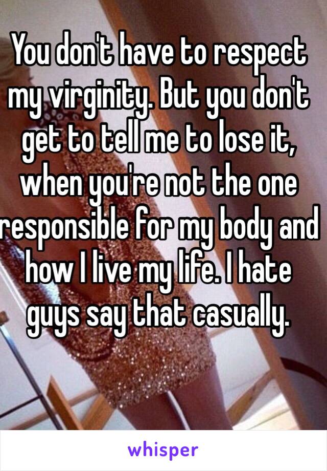 You don't have to respect my virginity. But you don't get to tell me to lose it, when you're not the one responsible for my body and how I live my life. I hate guys say that casually.

