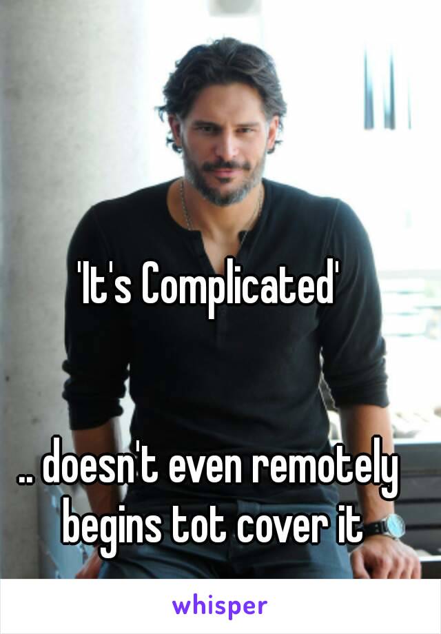 
'It's Complicated'


.. doesn't even remotely begins tot cover it