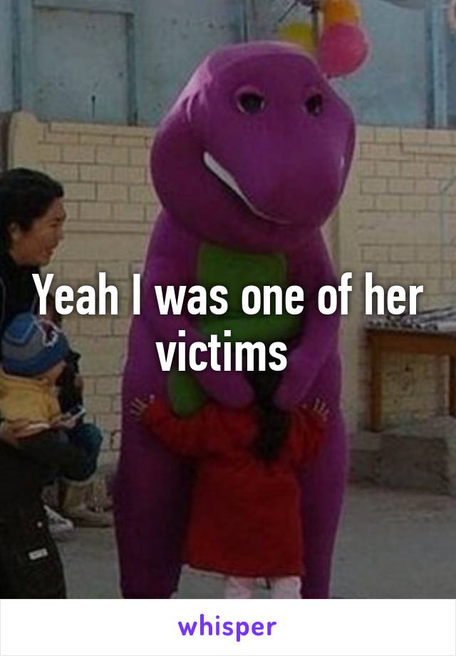 Yeah I was one of her victims 