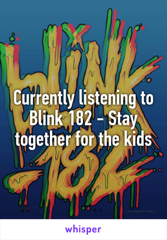 Currently listening to Blink 182 - Stay together for the kids