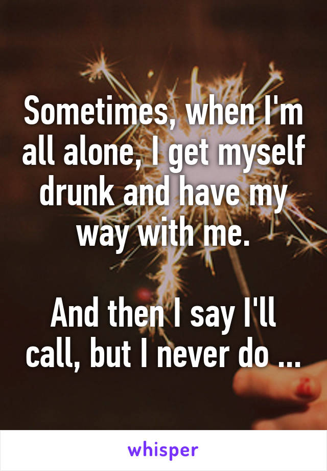 Sometimes, when I'm all alone, I get myself drunk and have my way with me.

And then I say I'll call, but I never do ...